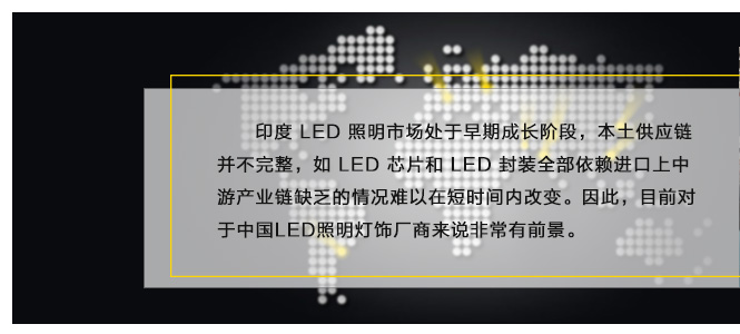 印度 LED 照明市場(chǎng)處于早期成長(zhǎng)階段，本土供應(yīng)鏈并不完整，如 LED 芯片和 LED 封裝全部依賴進(jìn)口上中游產(chǎn)業(yè)鏈缺乏的情況難以在短時(shí)間內(nèi)改變。因此，目前對(duì)于中國(guó)LED照明燈飾廠商來說非常有前景。