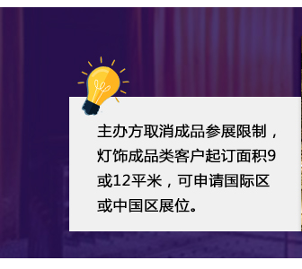 主辦方取消成品參展限制，燈飾成品類(lèi)客戶(hù)起訂面積9或12平米，可申請(qǐng)國(guó)際區(qū)或中國(guó)區(qū)展位。